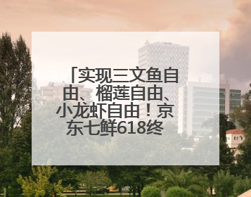 实现三文鱼自由、榴莲自由、小龙虾自由！京东七鲜618终极福利来袭！