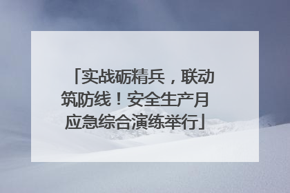 实战砺精兵，联动筑防线！安全生产月应急综合演练举行