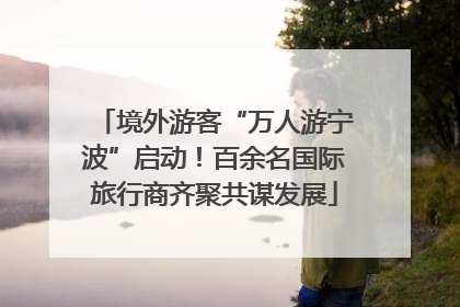 境外游客“万人游宁波”启动！百余名国际旅行商齐聚共谋发展