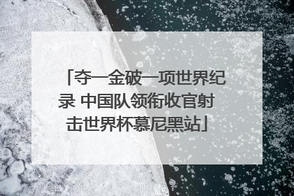 夺一金破一项世界纪录 中国队领衔收官射击世界杯慕尼黑站