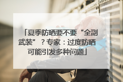 夏季防晒要不要“全副武装”？专家：过度防晒可能引发多种问题