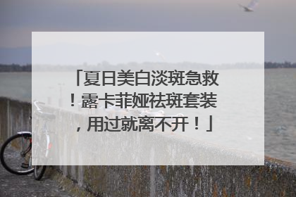 夏日美白淡斑急救！露卡菲娅祛斑套装，用过就离不开！
