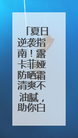 夏日逆袭指南！露卡菲娅防晒霜清爽不油腻，助你白成一道光