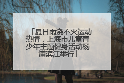 夏日雨浇不灭运动热情，上海市儿童青少年主题健身活动杨浦滨江举行