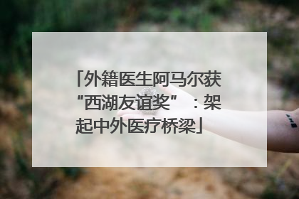 外籍医生阿马尔获“西湖友谊奖”：架起中外医疗桥梁