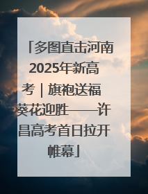 多图直击河南2025年新高考｜旗袍送福 葵花迎胜——许昌高考首日拉开帷幕