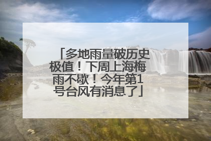 多地雨量破历史极值！下周上海梅雨不歇！今年第1号台风有消息了