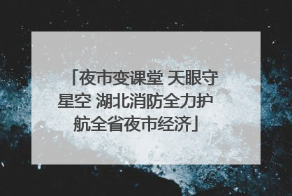 夜市变课堂 天眼守星空 湖北消防全力护航全省夜市经济