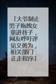 大爷制止男子拖拽女童进巷子，网友呼吁评见义勇为，相关部门：正走程序