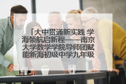 大中贯通新实践 学海领航启新程——南京大学数学学院导师团赋能新海初级中学九年级学子生涯规划