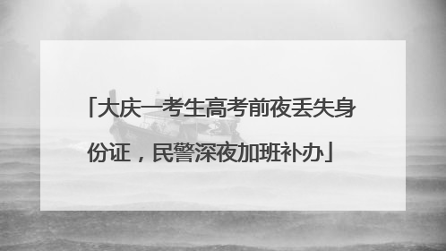 大庆一考生高考前夜丢失身份证，民警深夜加班补办