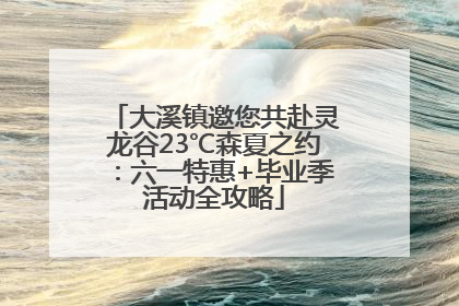 大溪镇邀您共赴灵龙谷23℃森夏之约：六一特惠+毕业季活动全攻略