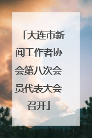 大连市新闻工作者协会第八次会员代表大会召开