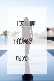 天山脚下的闽茶时光