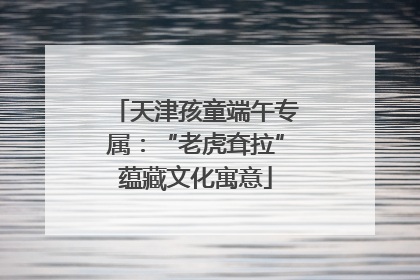 天津孩童端午专属：“老虎耷拉”蕴藏文化寓意