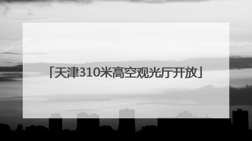 天津310米高空观光厅开放