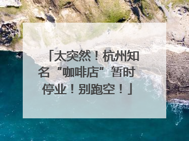 太突然！杭州知名“咖啡店”暂时停业！别跑空！