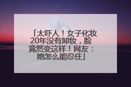 太吓人！女子化妆20年没有卸妆，脸竟然变这样！网友：她怎么能忍住