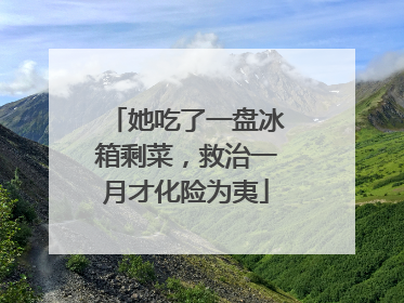 她吃了一盘冰箱剩菜，救治一月才化险为夷