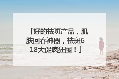 好的祛斑产品，肌肤回春神器，祛斑618大促疯狂囤！