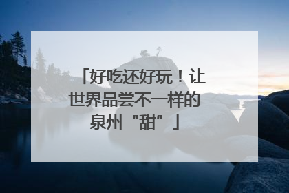 好吃还好玩！让世界品尝不一样的泉州“甜”