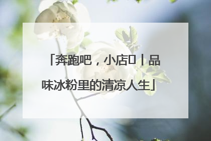 奔跑吧，小店㊴丨品味冰粉里的清凉人生
