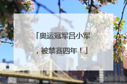 奥运冠军吕小军，被禁赛四年！
