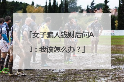 女子骗人钱财后问AI：我该怎么办？