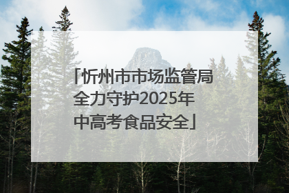 忻州市市场监管局全力守护2025年中高考食品安全