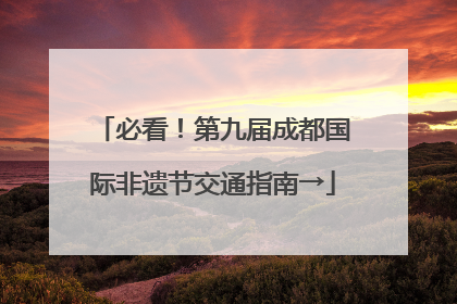 必看！第九届成都国际非遗节交通指南→