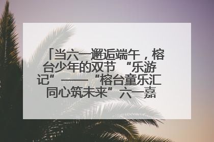 当六一邂逅端午，榕台少年的双节 “乐游记”——“榕台童乐汇 同心筑未来”六一嘉年华活动顺利举行