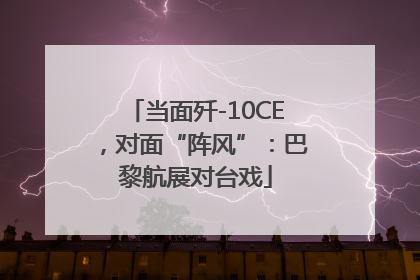 当面歼-10CE，对面“阵风”：巴黎航展对台戏