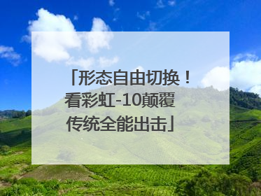 形态自由切换！看彩虹-10颠覆传统全能出击