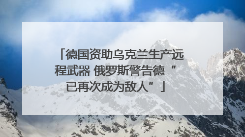 德国资助乌克兰生产远程武器 俄罗斯警告德“已再次成为敌人”