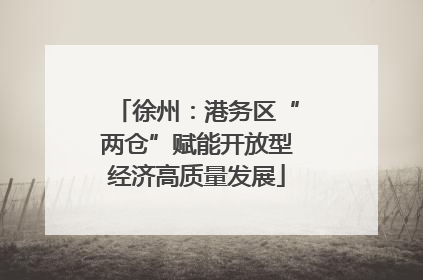 徐州：港务区“两仓”赋能开放型经济高质量发展