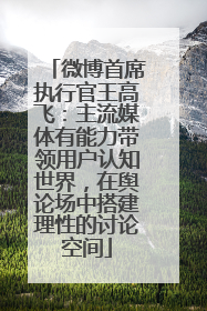 微博首席执行官王高飞：主流媒体有能力带领用户认知世界，在舆论场中搭建理性的讨论空间