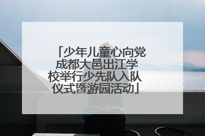 少年儿童心向党 成都大邑出江学校举行少先队入队仪式暨游园活动