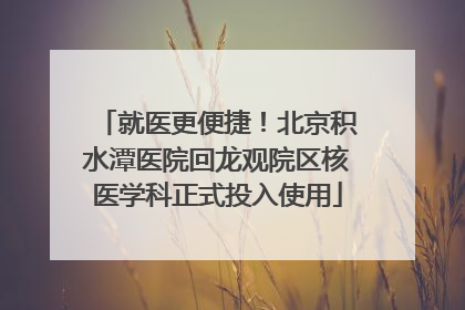 就医更便捷！北京积水潭医院回龙观院区核医学科正式投入使用