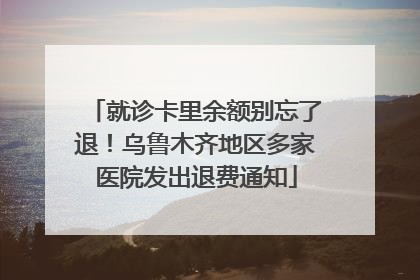 就诊卡里余额别忘了退！乌鲁木齐地区多家医院发出退费通知