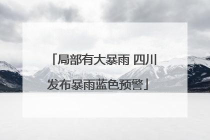 局部有大暴雨 四川发布暴雨蓝色预警