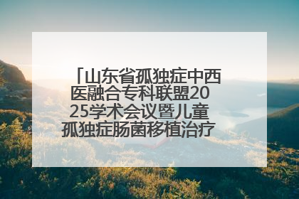 山东省孤独症中西医融合专科联盟2025学术会议暨儿童孤独症肠菌移植治疗技术培训举办