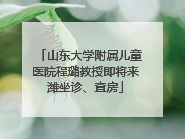 山东大学附属儿童医院程璐教授即将来潍坐诊、查房