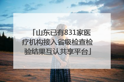山东已有831家医疗机构接入省级检查检验结果互认共享平台