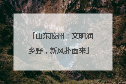 山东胶州：文明润乡野，新风扑面来