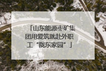 山东能源枣矿集团用爱筑就赴外职工“陇东家园”