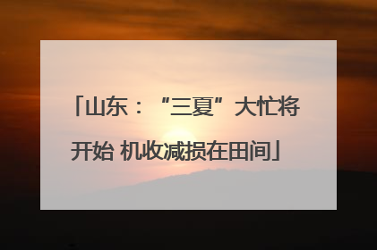 山东：“三夏”大忙将开始 机收减损在田间