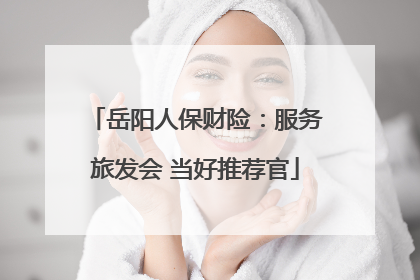 岳阳人保财险：服务旅发会 当好推荐官