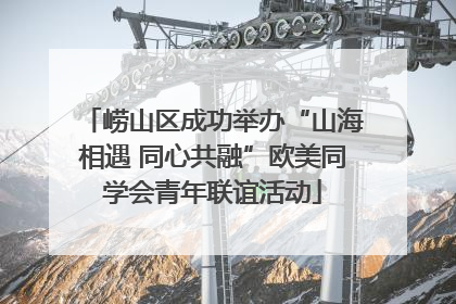 崂山区成功举办“山海相遇 同心共融”欧美同学会青年联谊活动