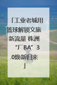 工业老城用篮球解锁文旅新流量 株洲“厂BA”3.0焕新归来
