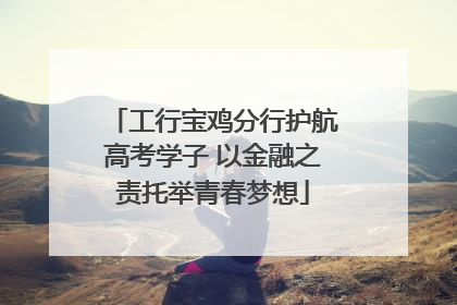 工行宝鸡分行护航高考学子 以金融之责托举青春梦想